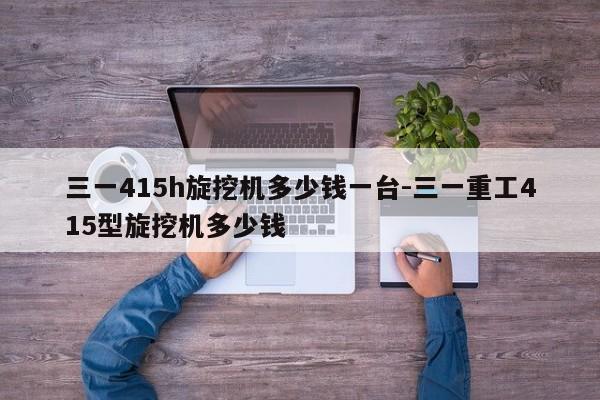 三一415h旋挖机多少钱一台-三一重工415型旋挖机多少钱