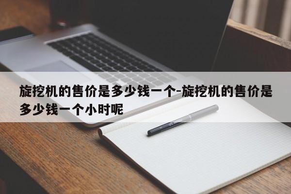 旋挖机的售价是多少钱一个-旋挖机的售价是多少钱一个小时呢