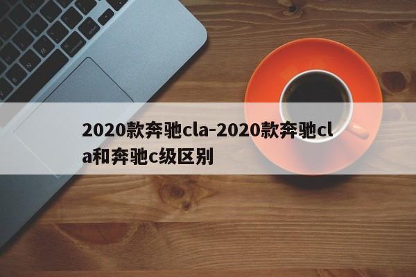 2020款奔驰cla-2020款奔驰cla和奔驰c级区别