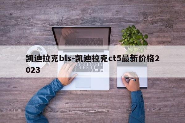 凯迪拉克bls-凯迪拉克ct5最新价格2023