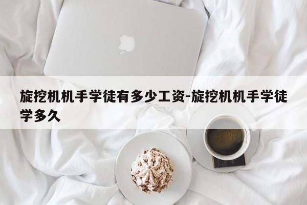 旋挖机机手学徒有多少工资-旋挖机机手学徒学多久