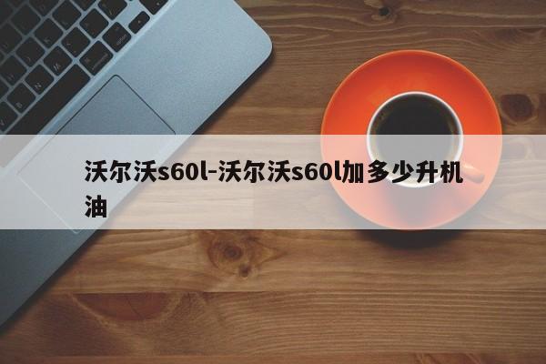 沃尔沃s60l-沃尔沃s60l加多少升机油