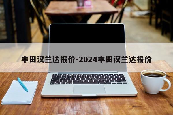 丰田汉兰达报价-2024丰田汉兰达报价