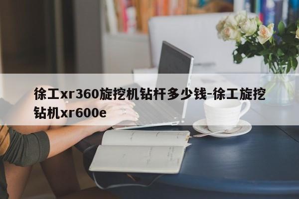 徐工xr360旋挖机钻杆多少钱-徐工旋挖钻机xr600e