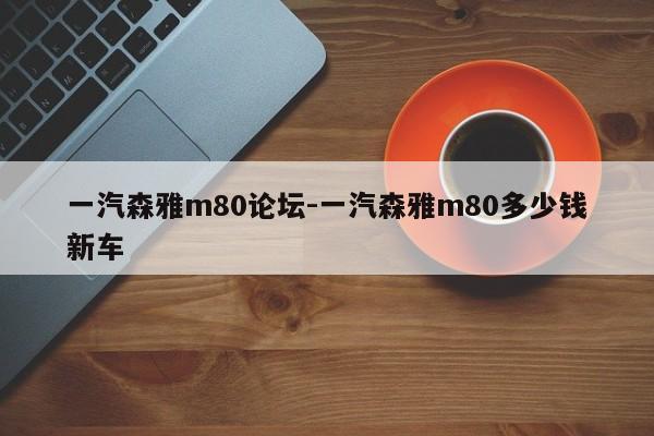 一汽森雅m80论坛-一汽森雅m80多少钱新车