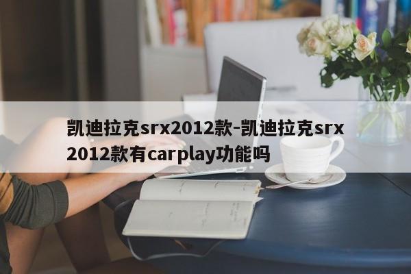 凯迪拉克srx2012款-凯迪拉克srx2012款有carplay功能吗