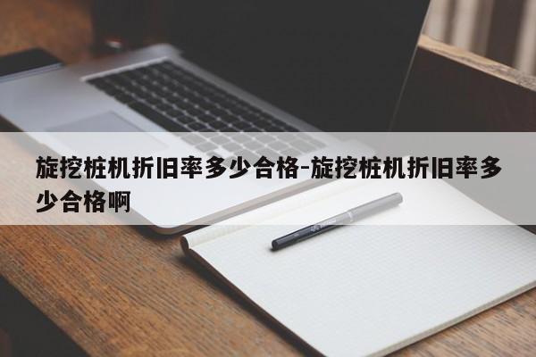 旋挖桩机折旧率多少合格-旋挖桩机折旧率多少合格啊