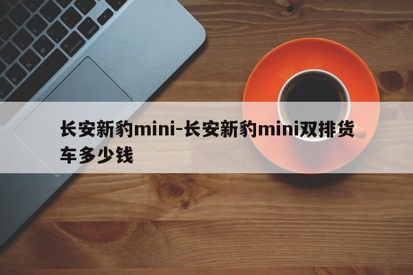 长安新豹mini-长安新豹mini双排货车多少钱