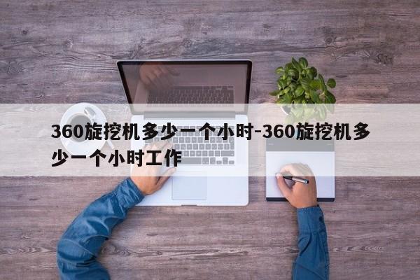 360旋挖机多少一个小时-360旋挖机多少一个小时工作